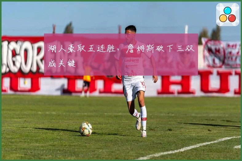 湖人豪取五连胜，詹姆斯砍下三双成关键