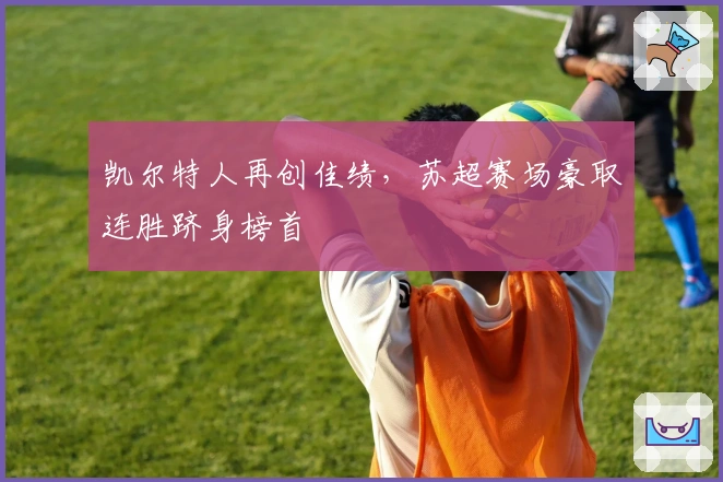 凯尔特人再创佳绩，苏超赛场豪取连胜跻身榜首