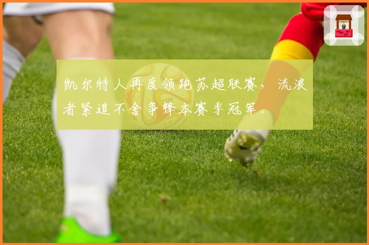 凯尔特人再度领跑苏超联赛，流浪者紧追不舍争锋本赛季冠军。