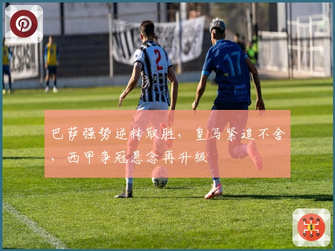 巴萨强势逆转取胜，皇马紧追不舍，西甲争冠悬念再升级