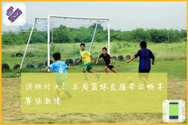 顶级对决！本周篮球直播带你畅享赛场激情