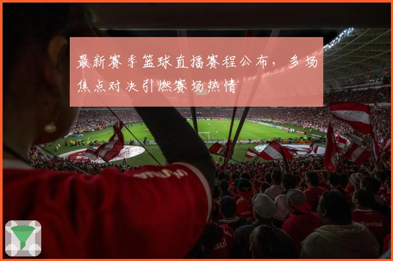 最新赛季篮球直播赛程公布，多场焦点对决引燃赛场热情