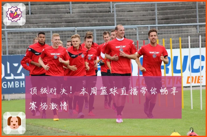 顶级对决！本周篮球直播带你畅享赛场激情