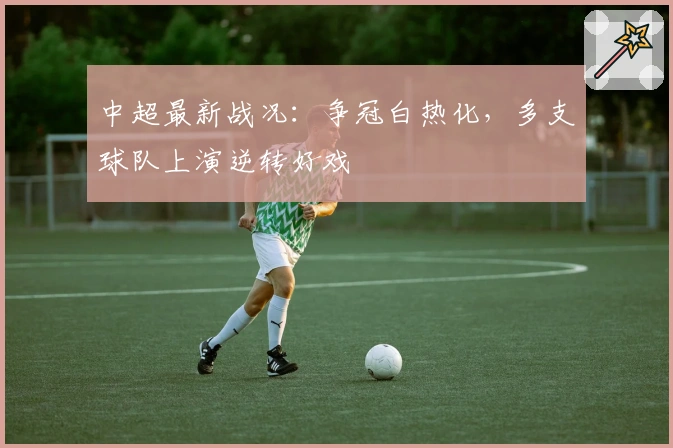 中超最新战况：争冠白热化，多支球队上演逆转好戏