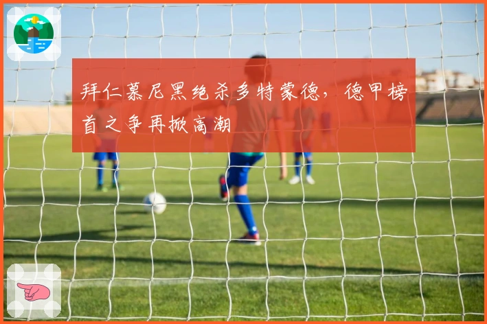 拜仁慕尼黑绝杀多特蒙德,德甲榜首之争再掀高潮