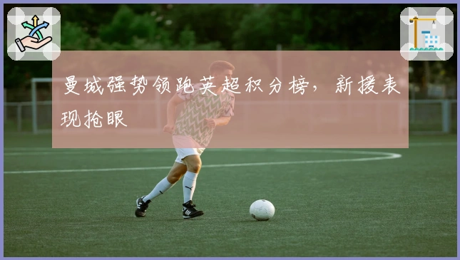 曼城强势领跑英超积分榜，新援表现抢眼