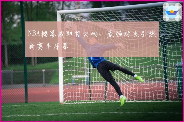 NBA揭幕战即将打响，豪强对决引燃新赛季序幕