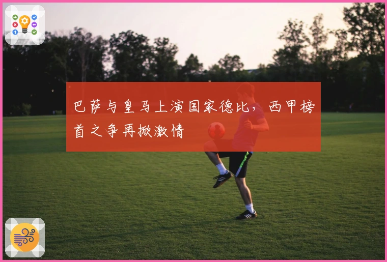 巴萨与皇马上演国家德比,西甲榜首之争再掀激情