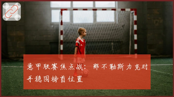 意甲联赛焦点战：那不勒斯力克对手稳固榜首位置