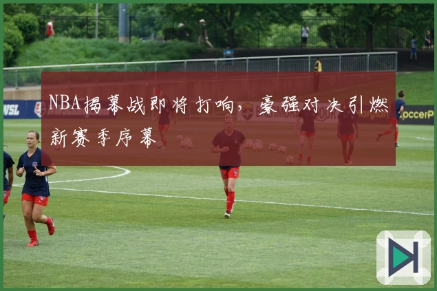 NBA揭幕战即将打响，豪强对决引燃新赛季序幕