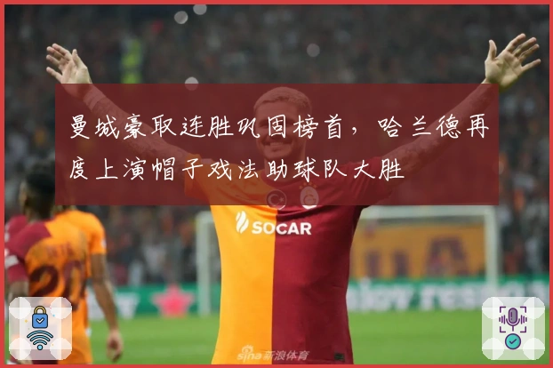 曼城豪取连胜巩固榜首，哈兰德再度上演帽子戏法助球队大胜