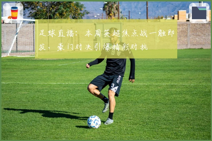 足球直播:本周英超焦点战一触即发,豪门对决引爆精彩对抗