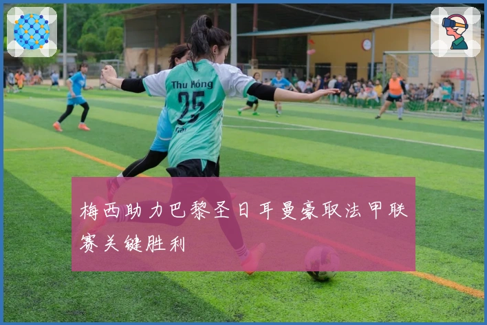 梅西助力巴黎圣日耳曼豪取法甲联赛关键胜利