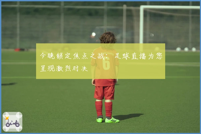 今晚锁定焦点之战：足球直播为您呈现激烈对决