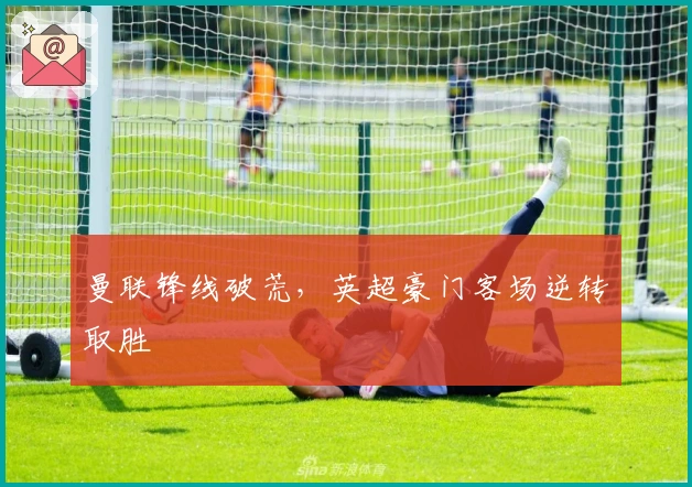 曼联锋线破荒，英超豪门客场逆转取胜