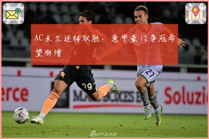 AC米兰逆转取胜，意甲豪门争冠希望渐增