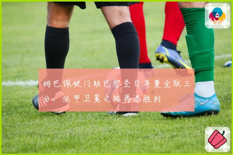 姆巴佩破门助巴黎圣日耳曼全取三分，法甲卫冕之路再添胜利