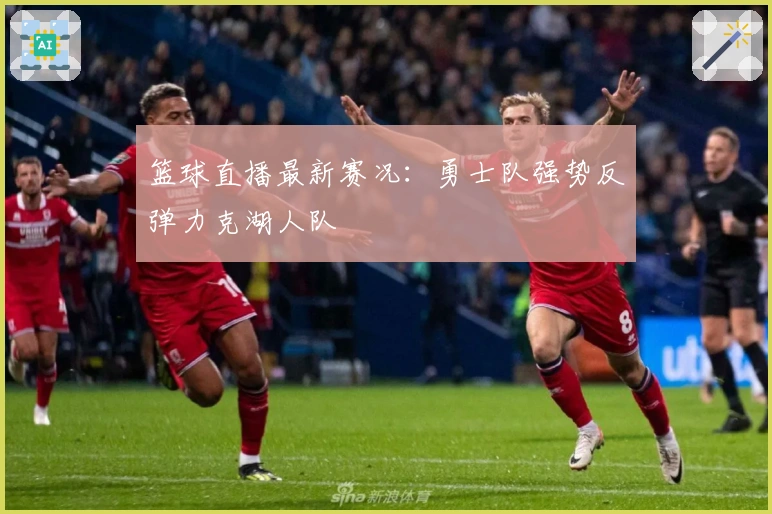篮球直播最新赛况：勇士队强势反弹力克湖人队