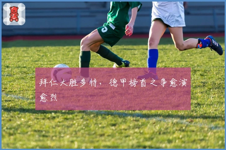 拜仁大胜多特，德甲榜首之争愈演愈烈