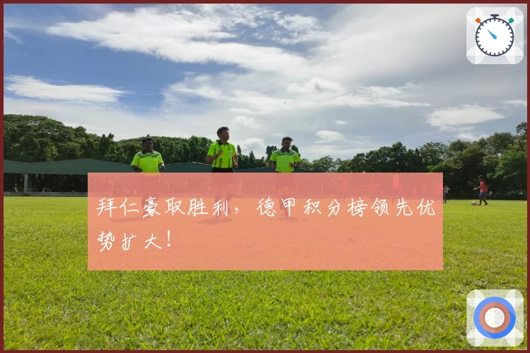 拜仁豪取胜利，德甲积分榜领先优势扩大！