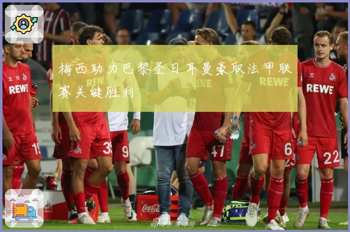 梅西助力巴黎圣日耳曼豪取法甲联赛关键胜利