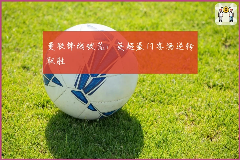 曼联锋线破荒，英超豪门客场逆转取胜